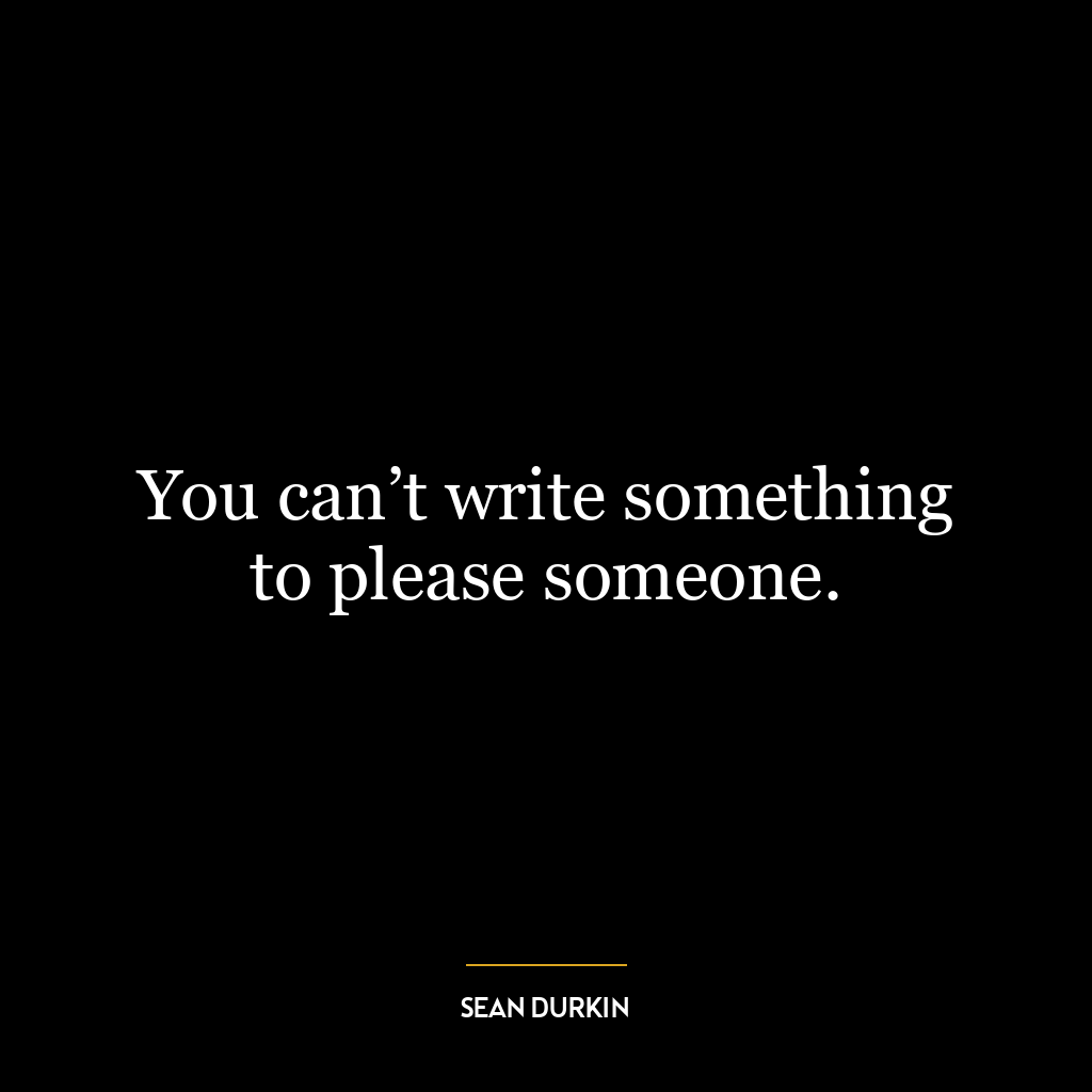 You can’t write something to please someone.