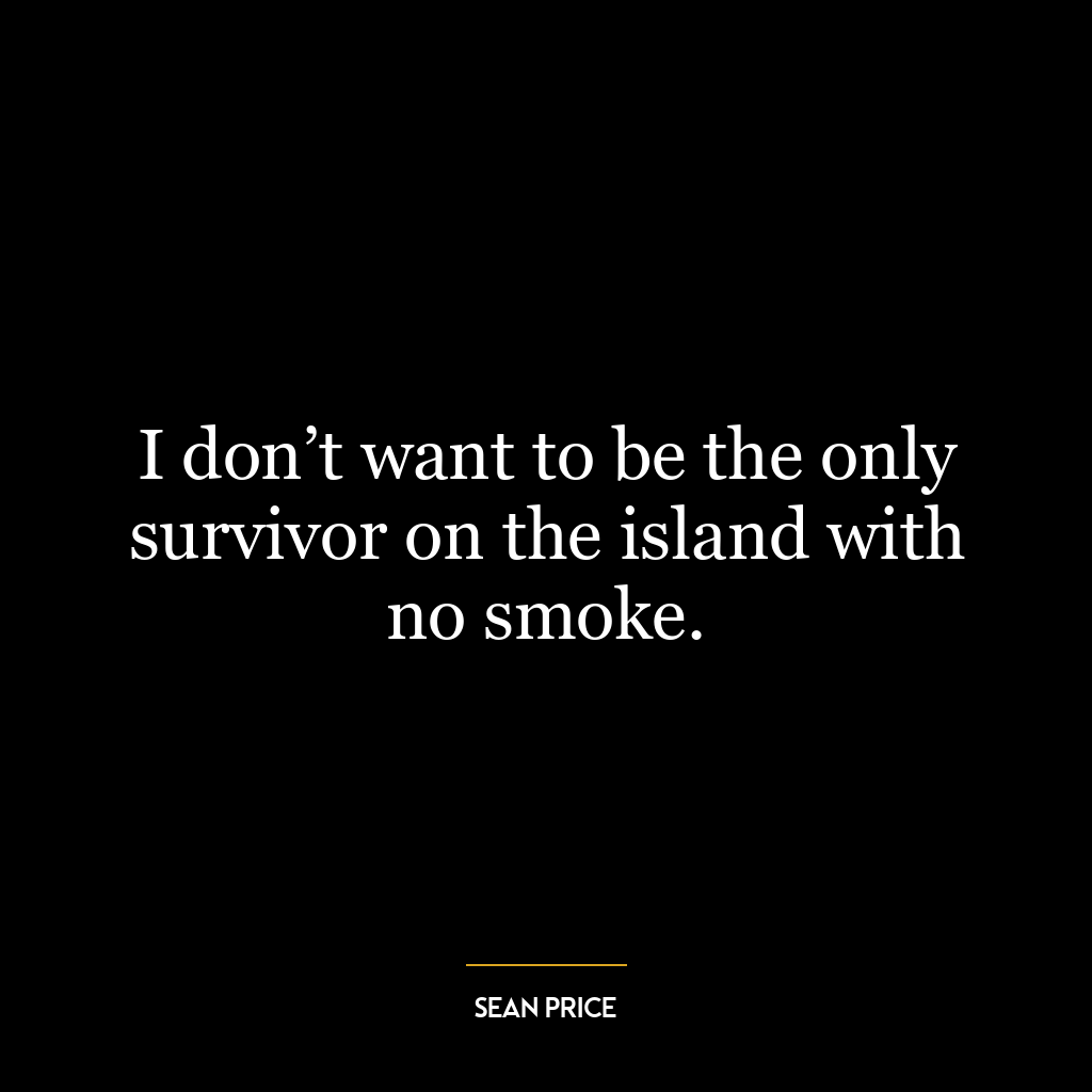 I don’t want to be the only survivor on the island with no smoke.