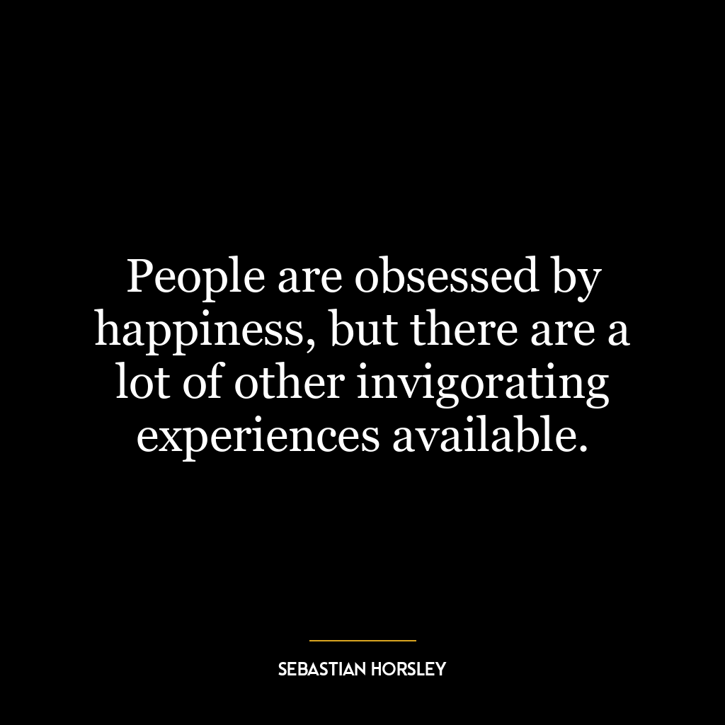 People are obsessed by happiness, but there are a lot of other invigorating experiences available.