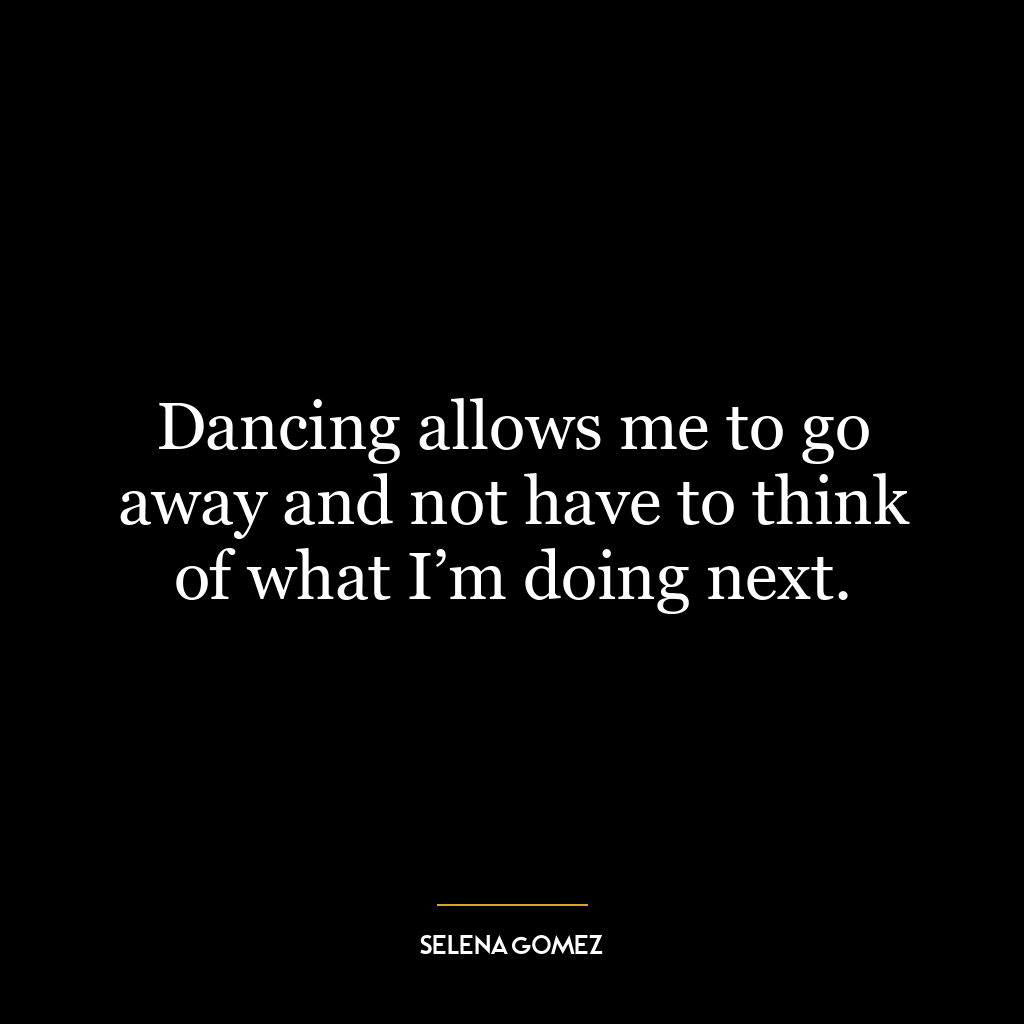 Dancing allows me to go away and not have to think of what I’m doing next.