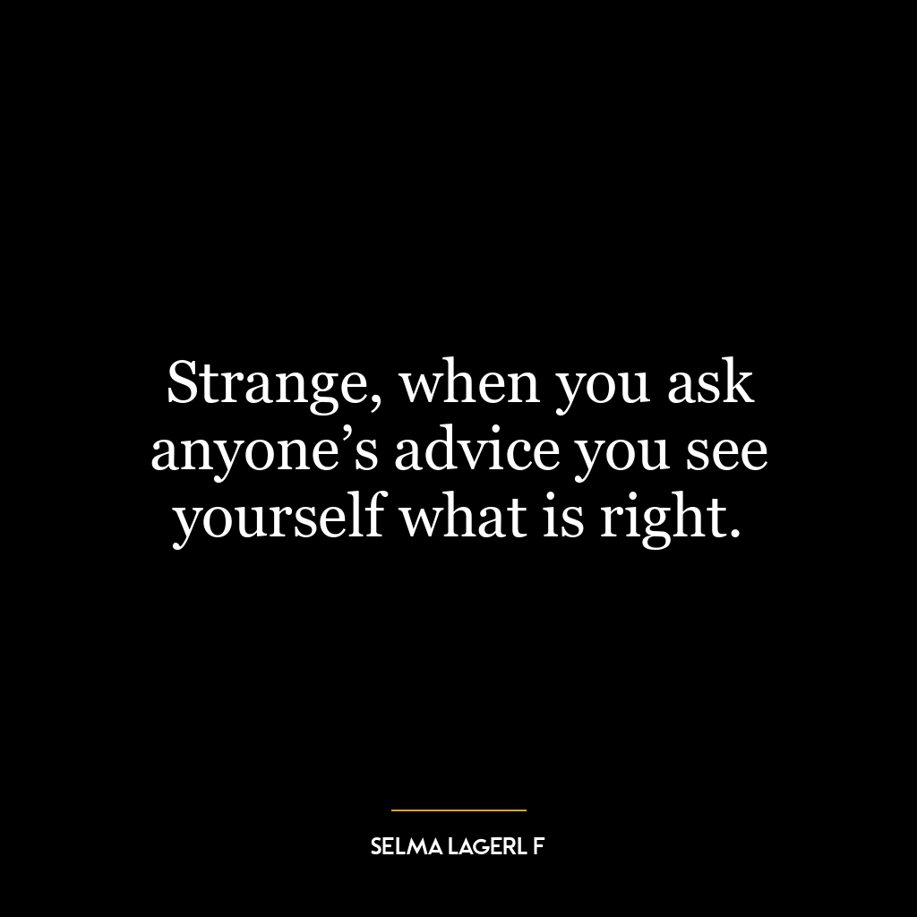 Strange, when you ask anyone’s advice you see yourself what is right.