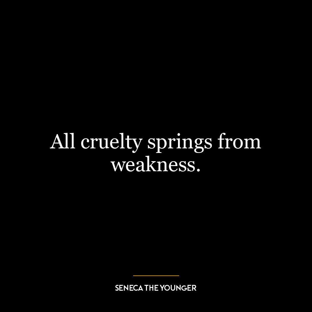 All cruelty springs from weakness.