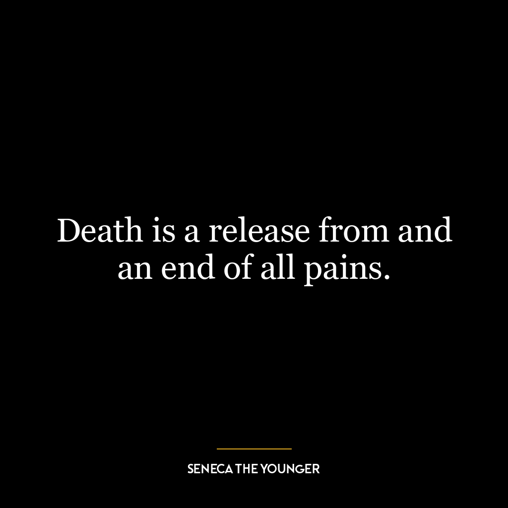 Death is a release from and an end of all pains.