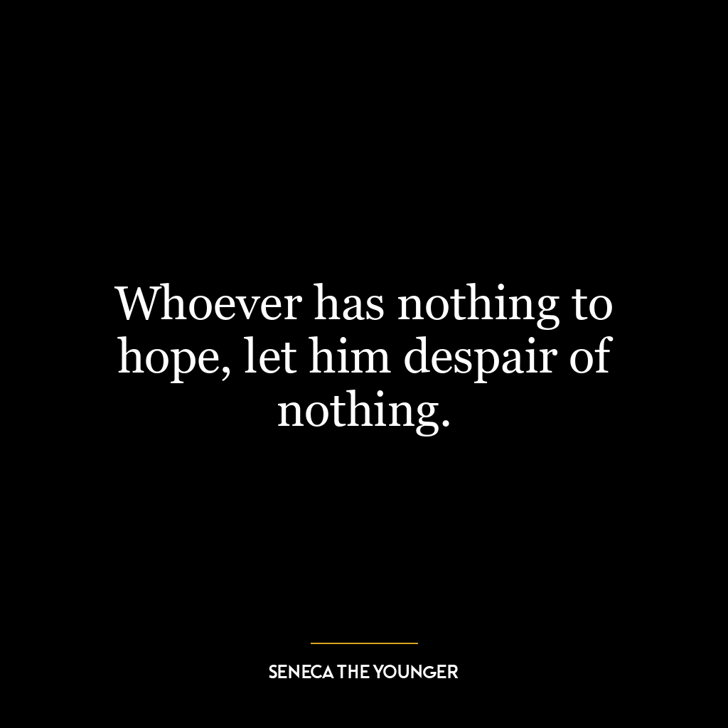 Whoever has nothing to hope, let him despair of nothing.