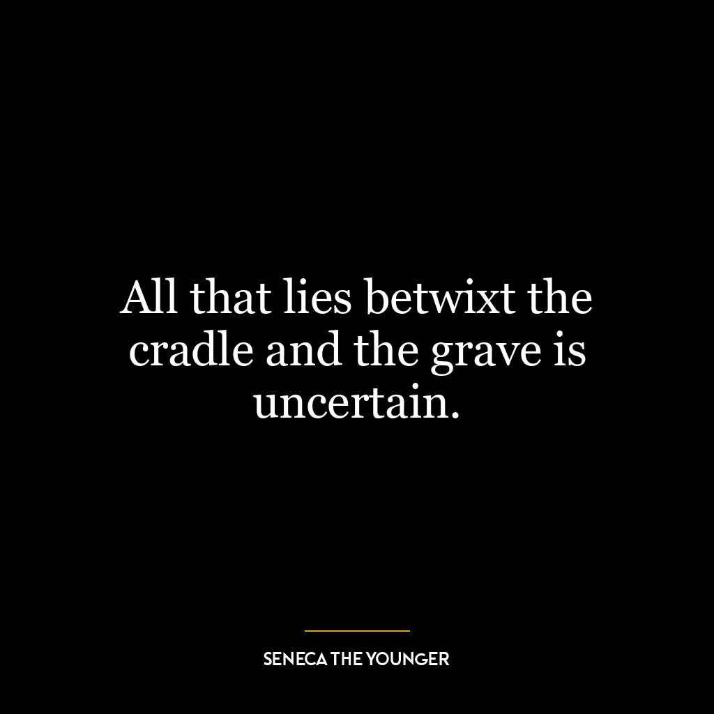 All that lies betwixt the cradle and the grave is uncertain.