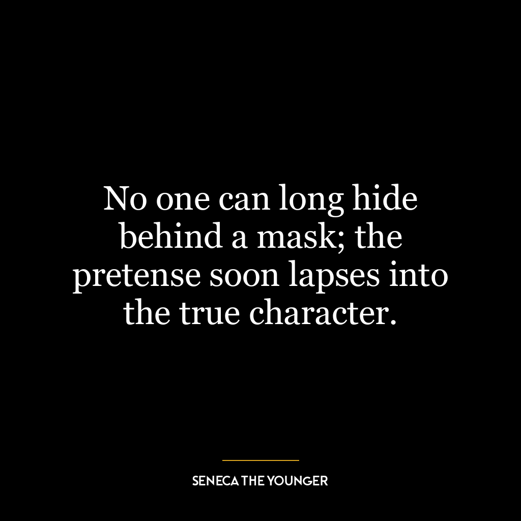 No one can long hide behind a mask; the pretense soon lapses into the true character.