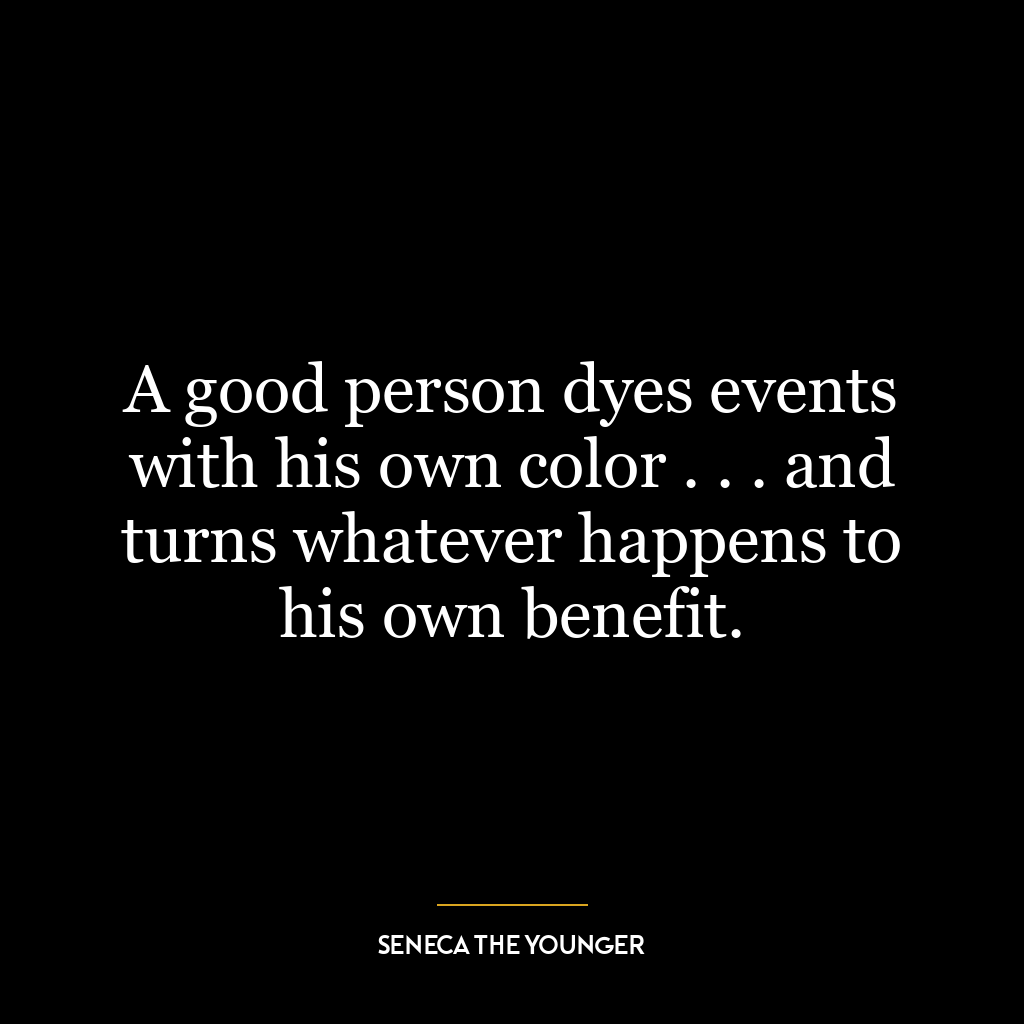 A good person dyes events with his own color . . . and turns whatever happens to his own benefit.