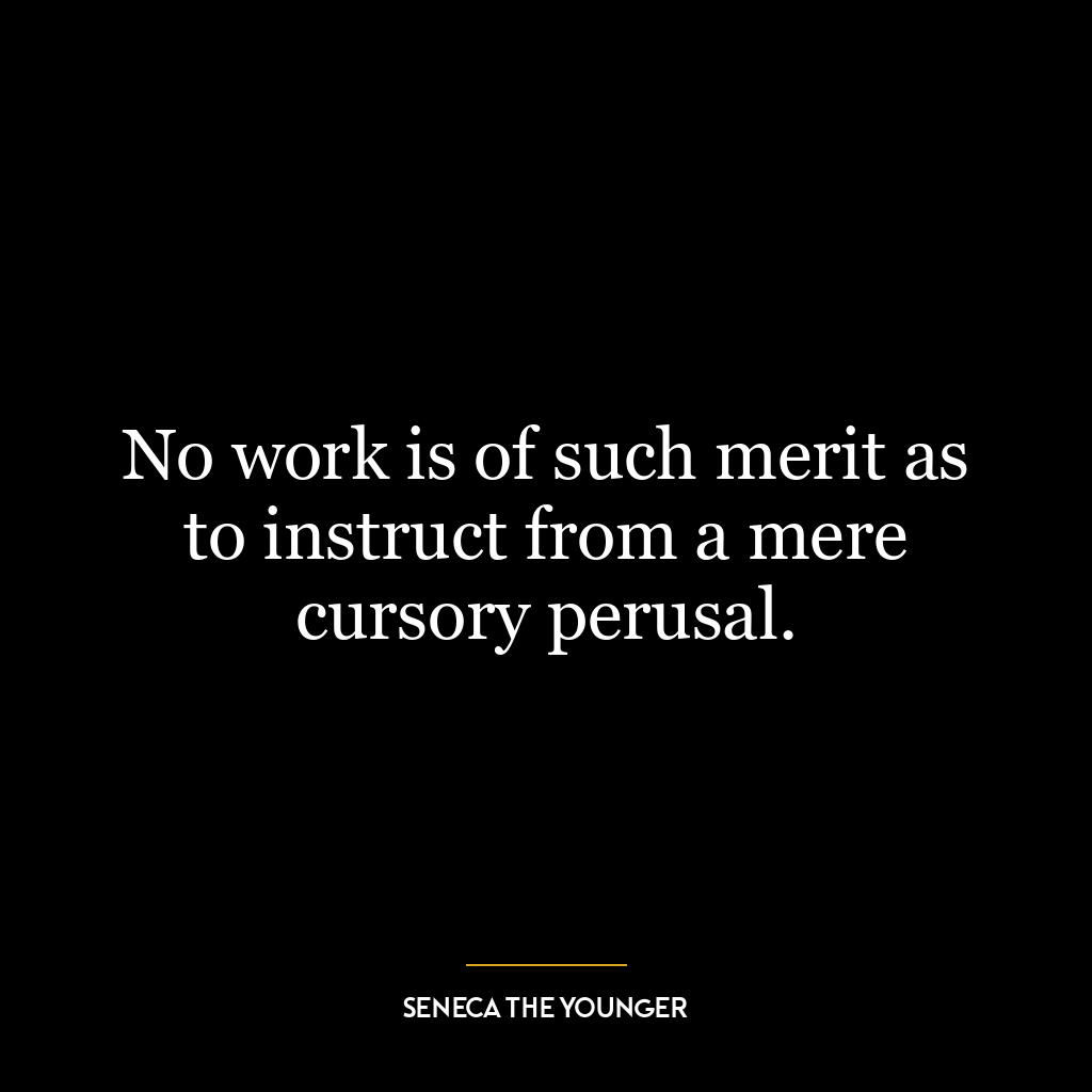 No work is of such merit as to instruct from a mere cursory perusal.