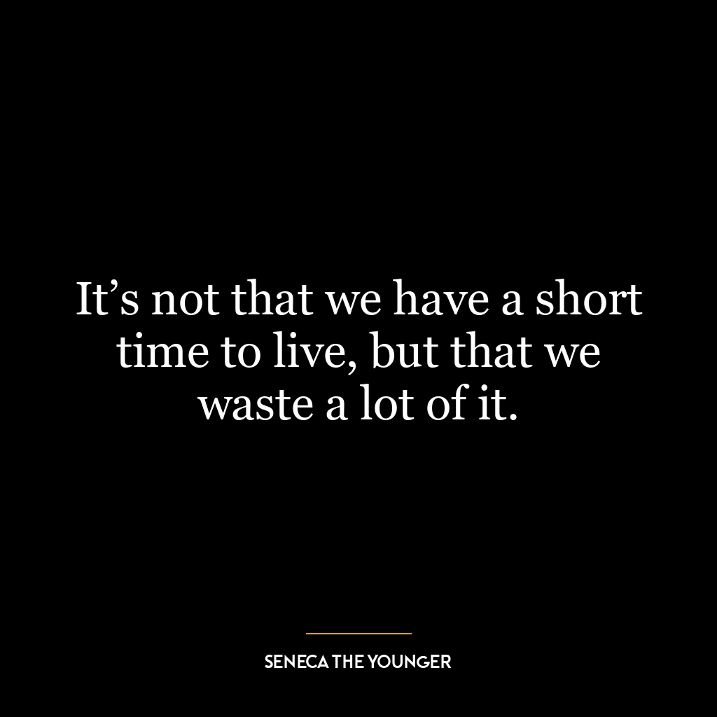 It’s not that we have a short time to live, but that we waste a lot of it.