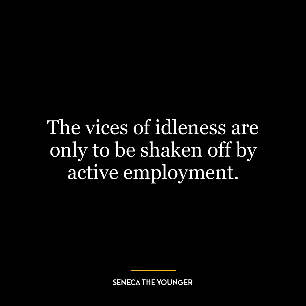 The vices of idleness are only to be shaken off by active employment.