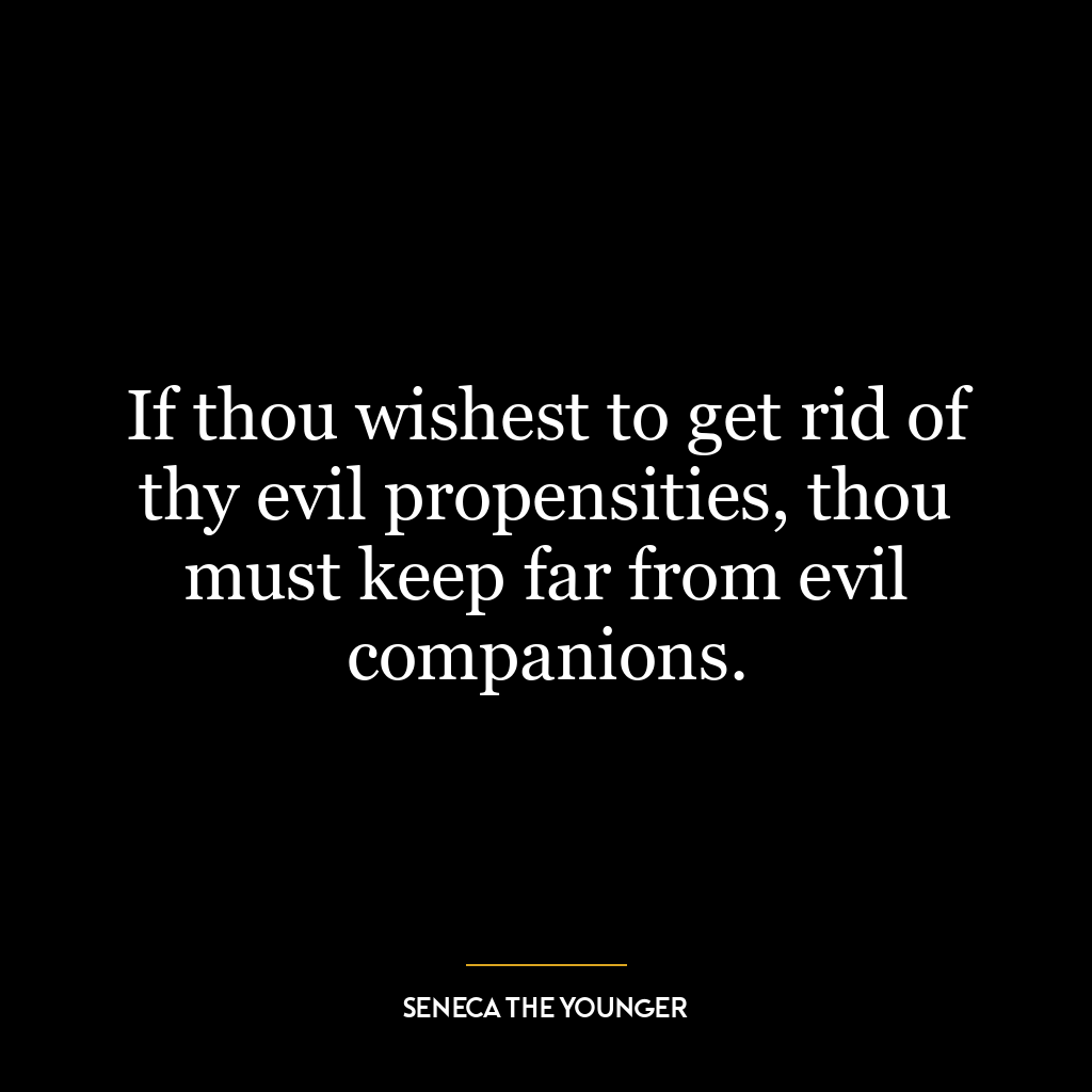 If thou wishest to get rid of thy evil propensities, thou must keep far from evil companions.