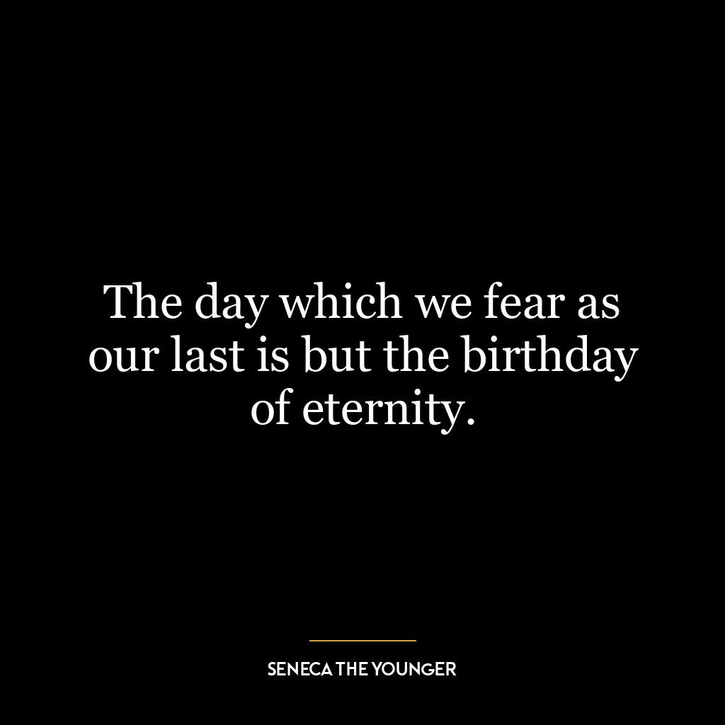 The day which we fear as our last is but the birthday of eternity.