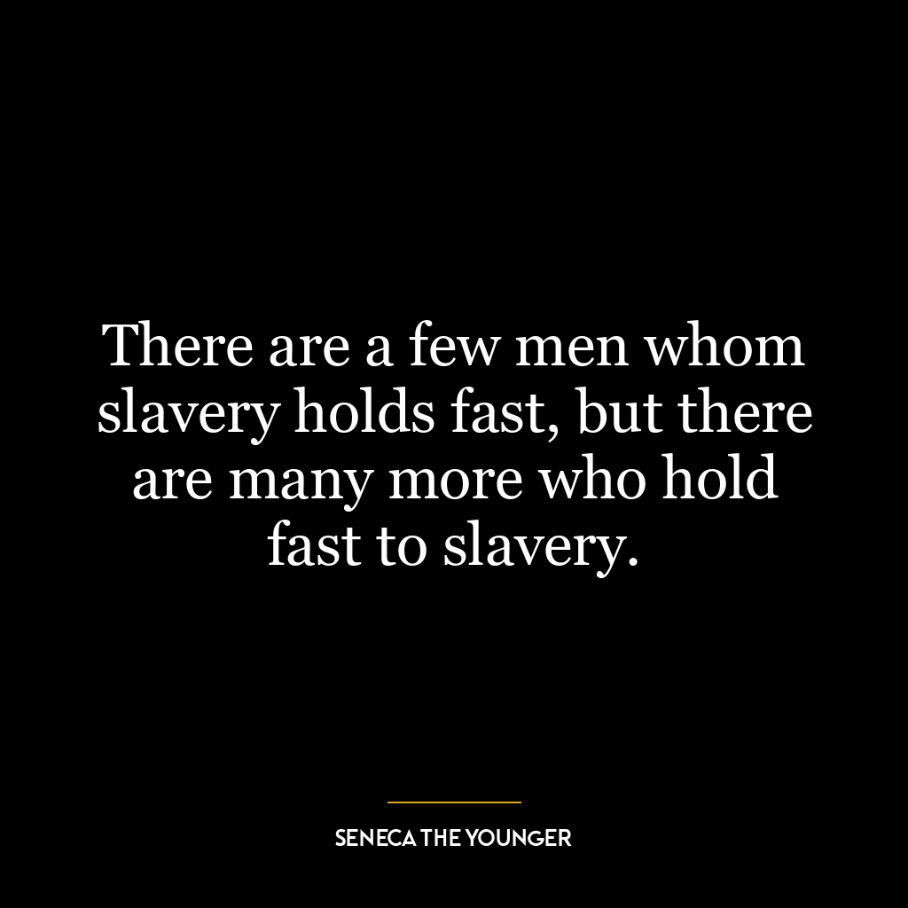 There are a few men whom slavery holds fast, but there are many more who hold fast to slavery.