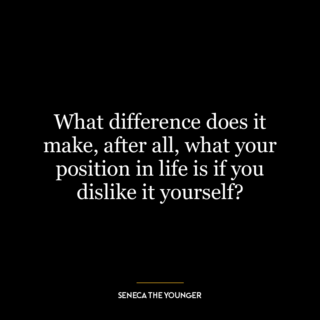 What difference does it make, after all, what your position in life is if you dislike it yourself?