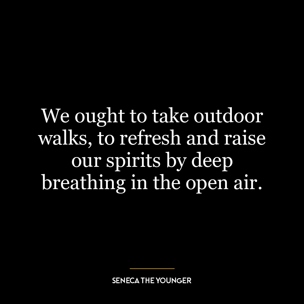 We ought to take outdoor walks, to refresh and raise our spirits by deep breathing in the open air.