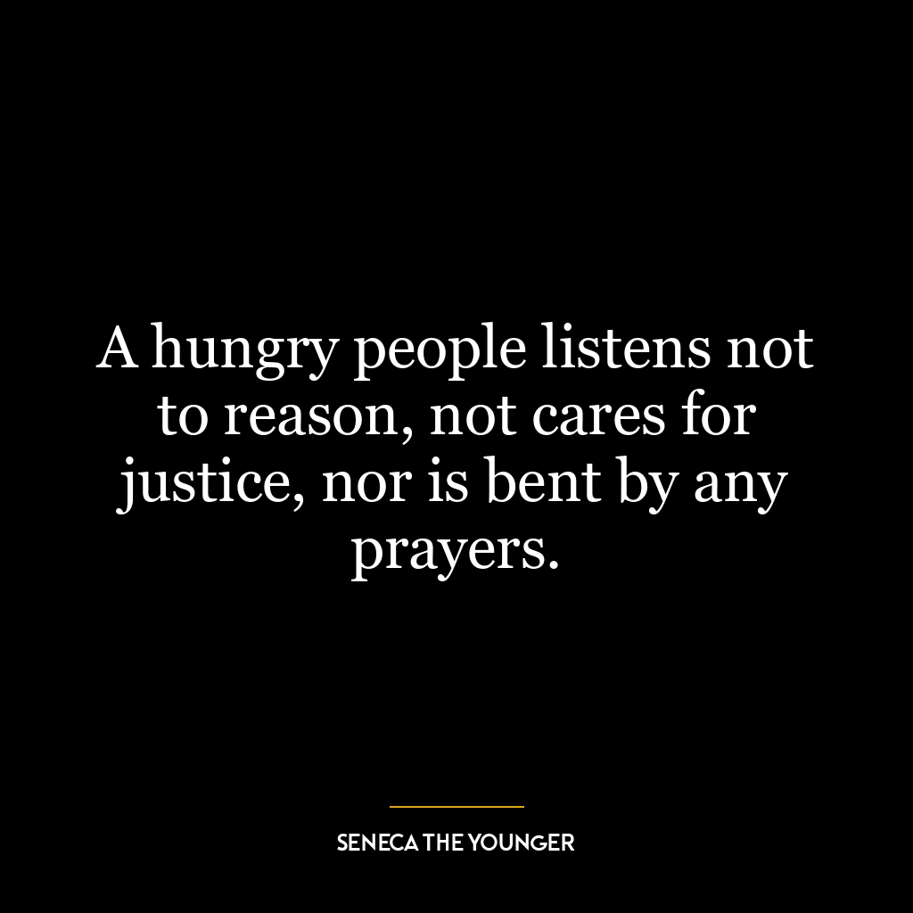 A hungry people listens not to reason, not cares for justice, nor is bent by any prayers.