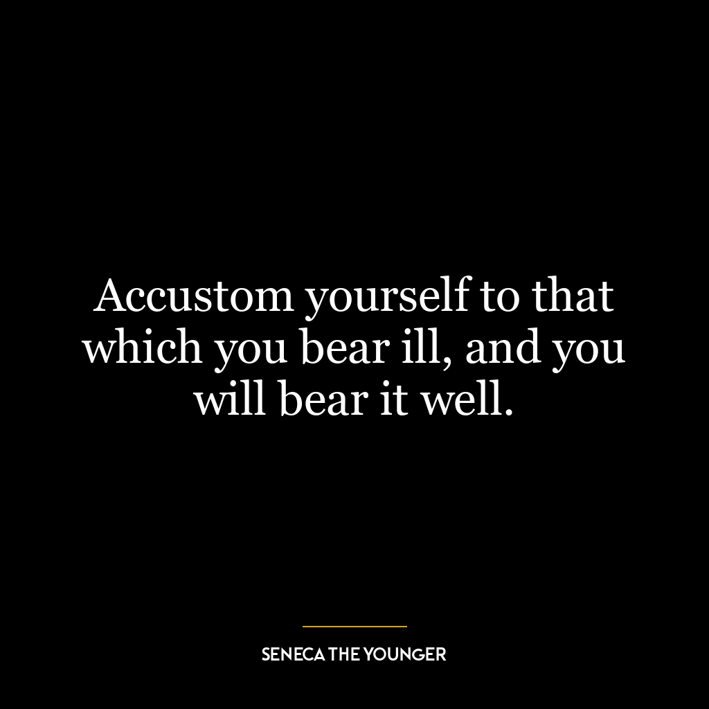 Accustom yourself to that which you bear ill, and you will bear it well.