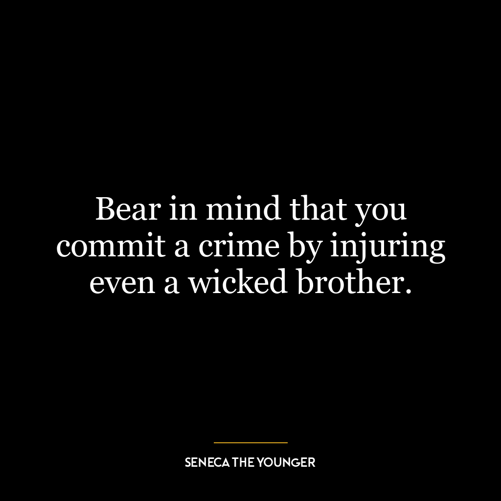 Bear in mind that you commit a crime by injuring even a wicked brother.