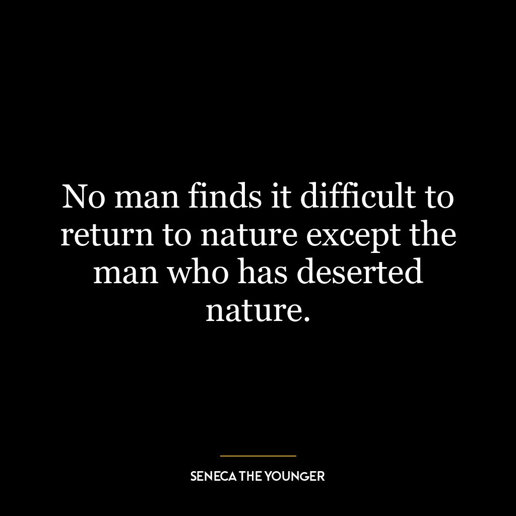 No man finds it difficult to return to nature except the man who has deserted nature.