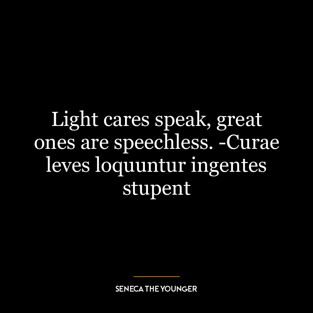 Light cares speak, great ones are speechless. -Curae leves loquuntur ingentes stupent