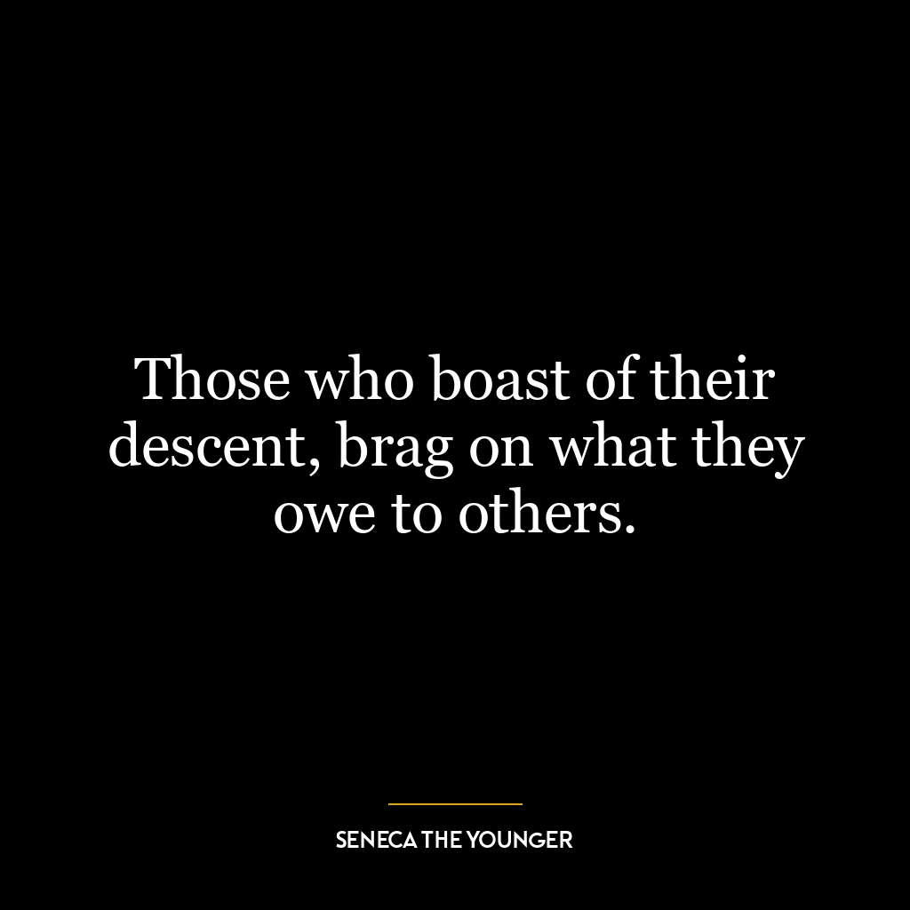 Those who boast of their descent, brag on what they owe to others.