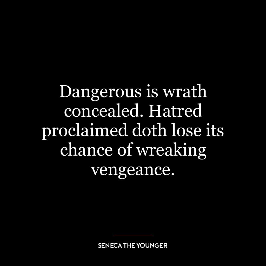 Dangerous is wrath concealed. Hatred proclaimed doth lose its chance of wreaking vengeance.