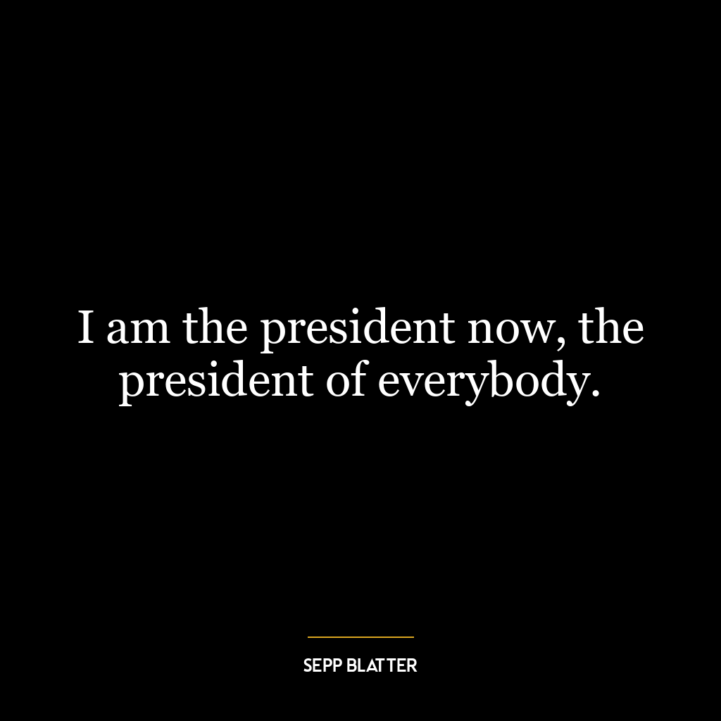 I am the president now, the president of everybody.