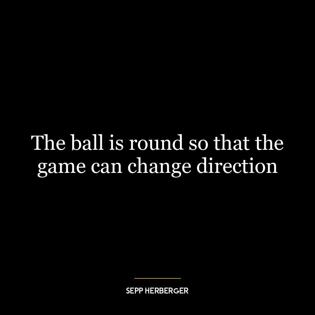 The ball is round so that the game can change direction