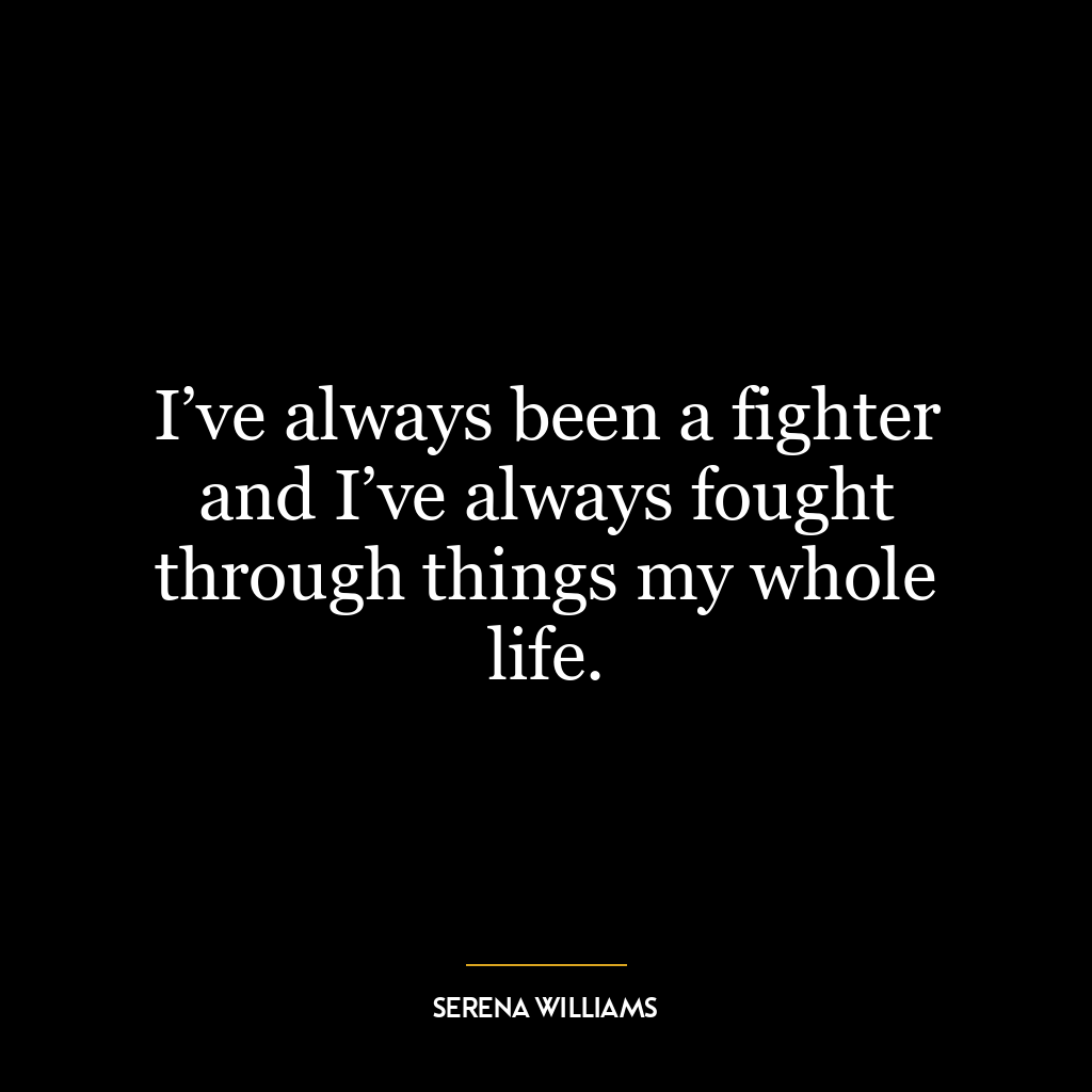 I’ve always been a fighter and I’ve always fought through things my whole life.