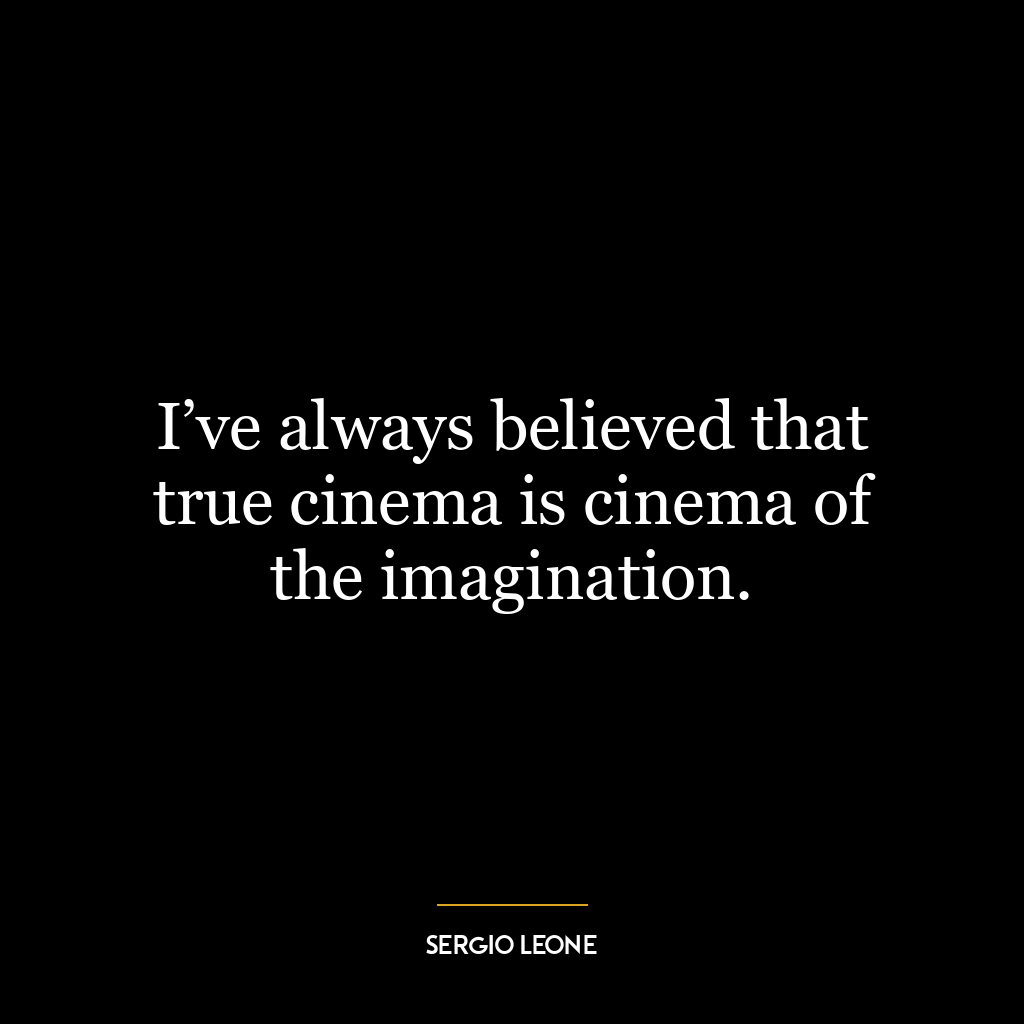 I’ve always believed that true cinema is cinema of the imagination.