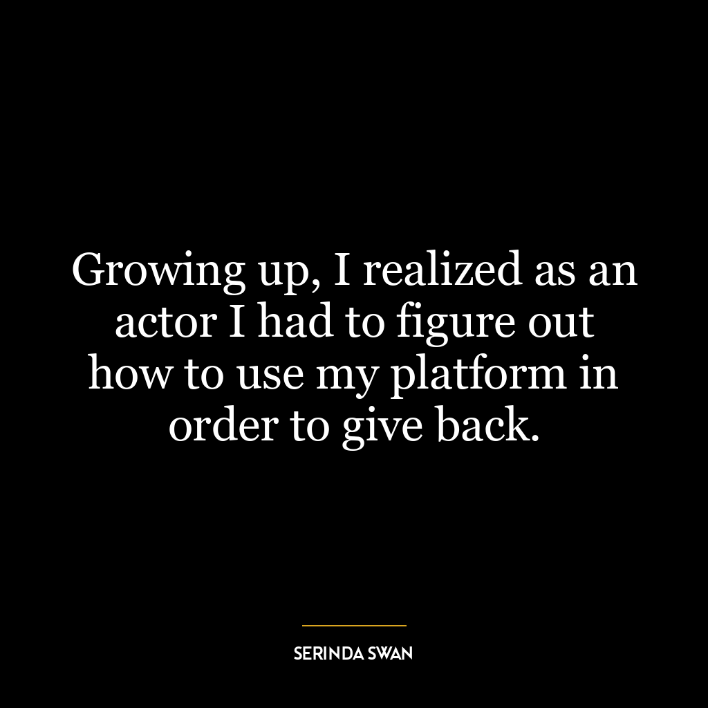 Growing up, I realized as an actor I had to figure out how to use my platform in order to give back.