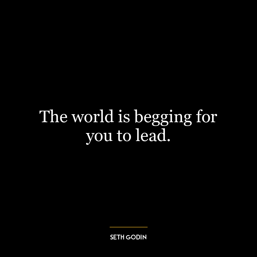 The world is begging for you to lead.