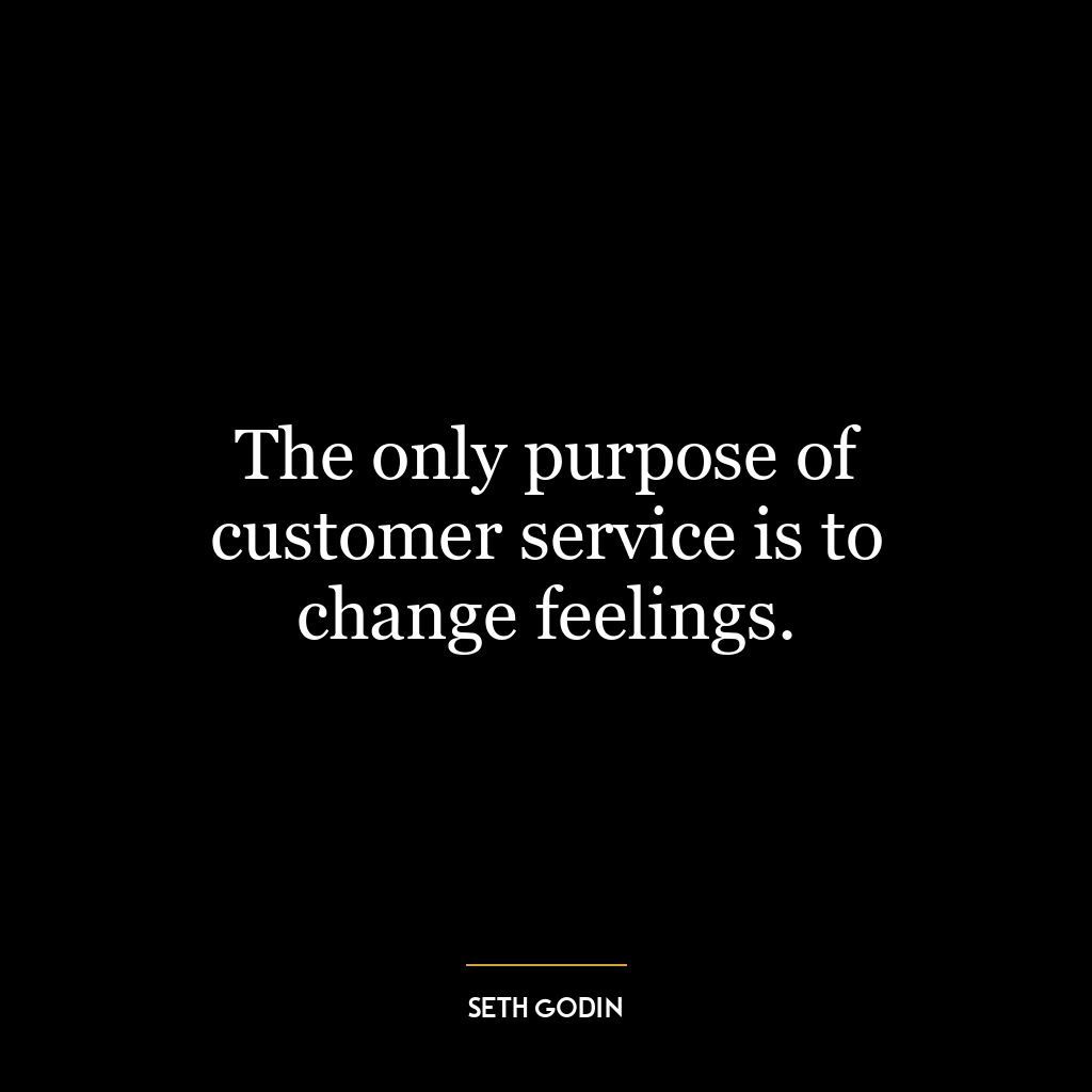 The only purpose of customer service is to change feelings.