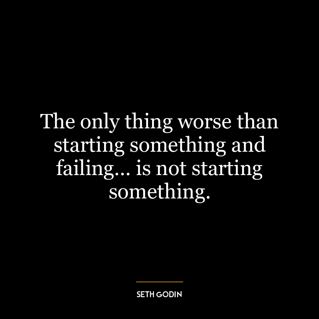 The only thing worse than starting something and failing… is not starting something.