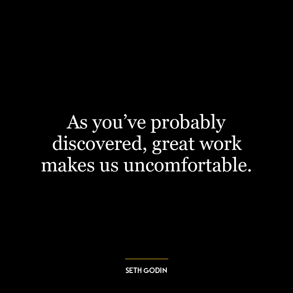 As you’ve probably discovered, great work makes us uncomfortable.