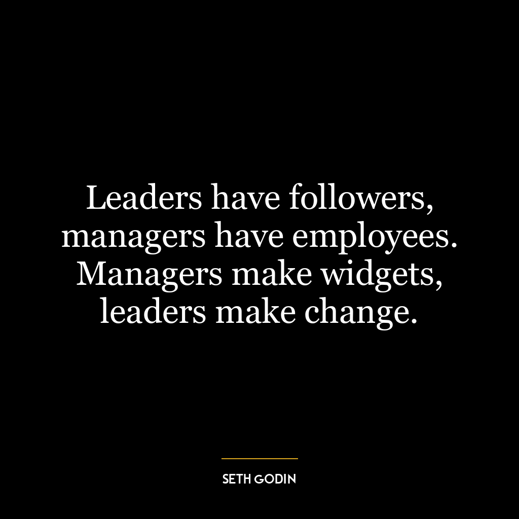 Leaders have followers, managers have employees. Managers make widgets, leaders make change.