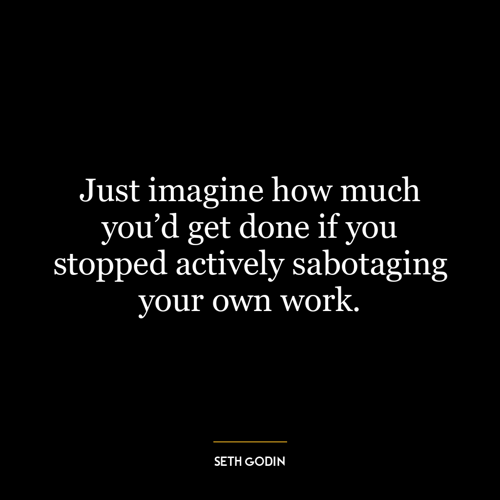 Just imagine how much you’d get done if you stopped actively sabotaging your own work.