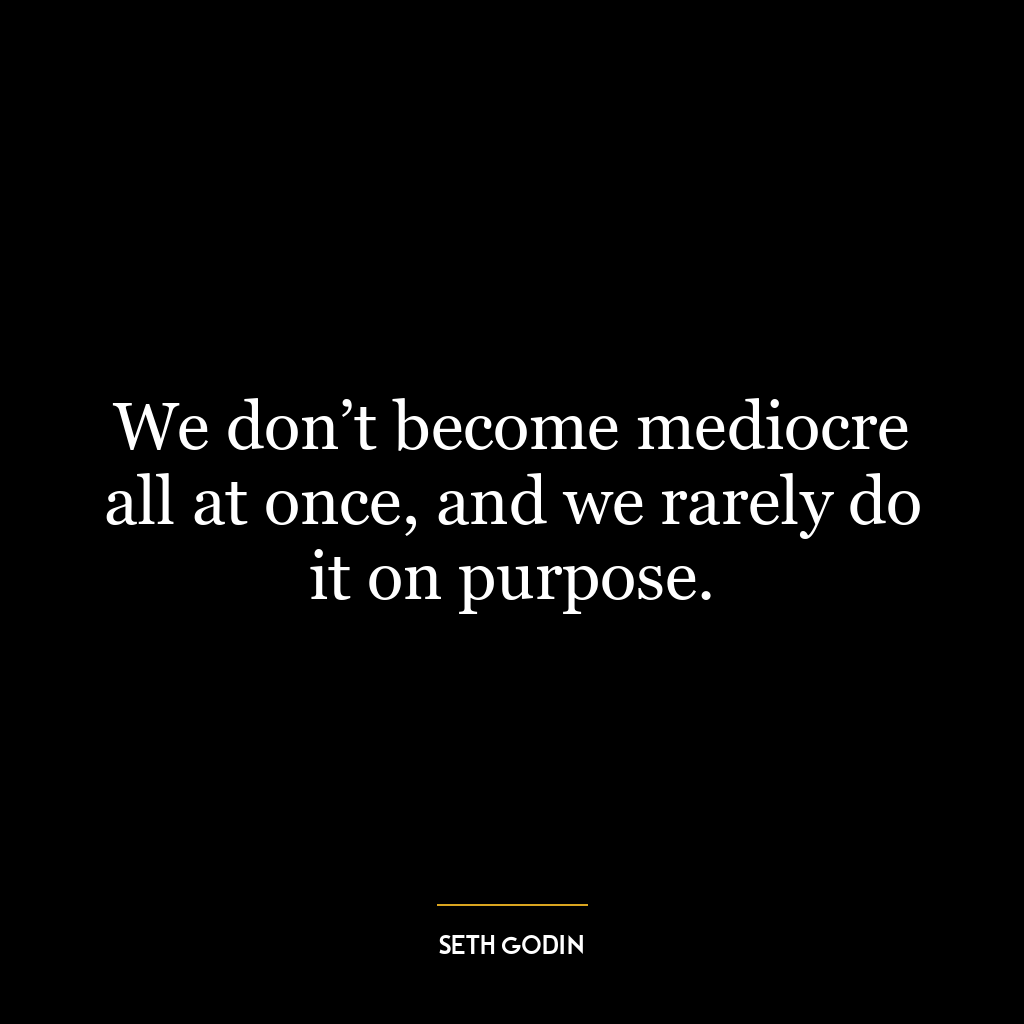 We don’t become mediocre all at once, and we rarely do it on purpose.