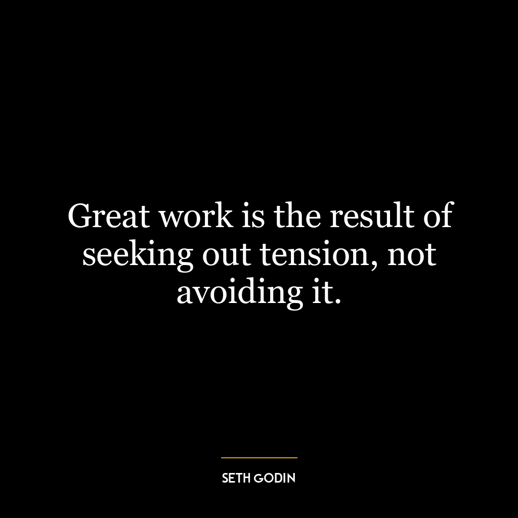 Great work is the result of seeking out tension, not avoiding it.