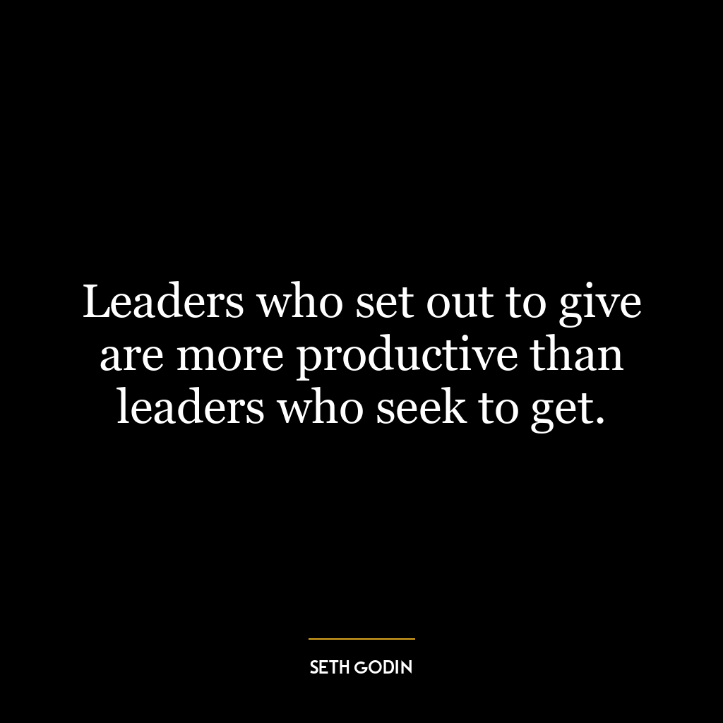 Leaders who set out to give are more productive than leaders who seek to get.