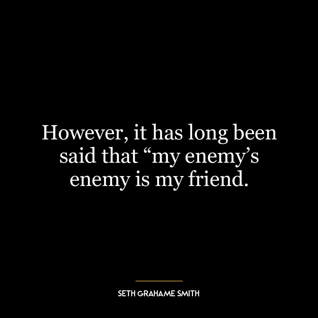 However, it has long been said that “my enemy’s enemy is my friend.