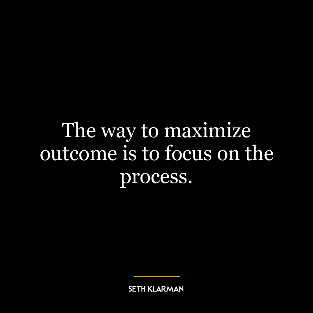 The way to maximize outcome is to focus on the process.