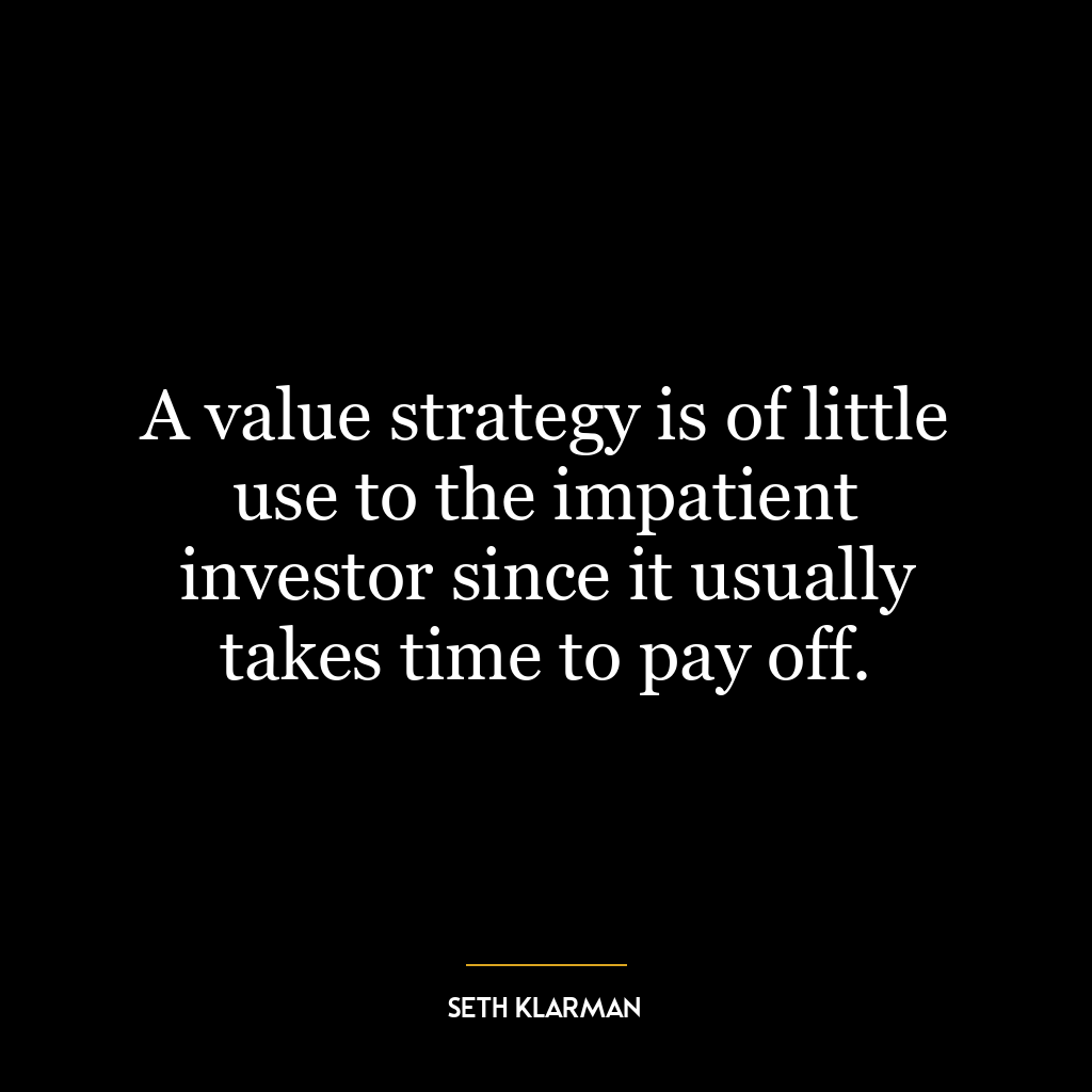 A value strategy is of little use to the impatient investor since it usually takes time to pay off.