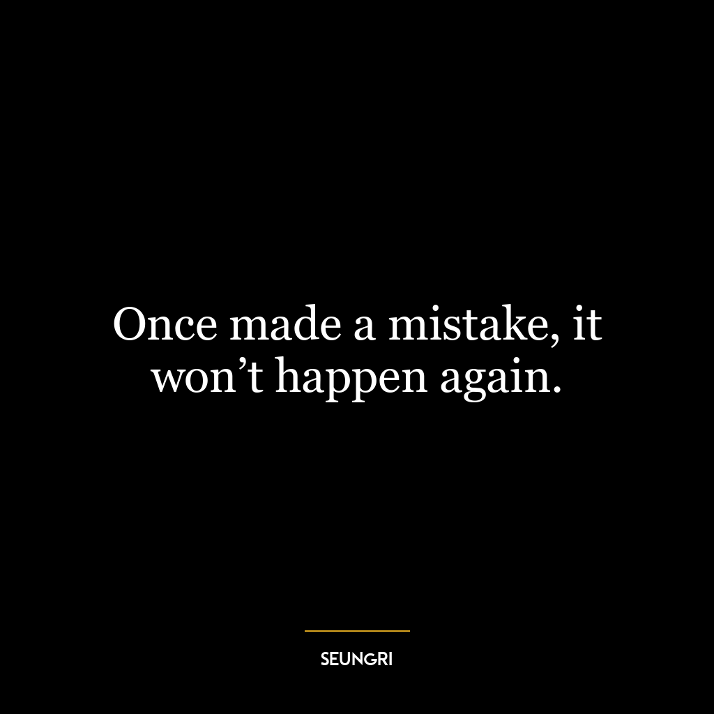 Once made a mistake, it won’t happen again.