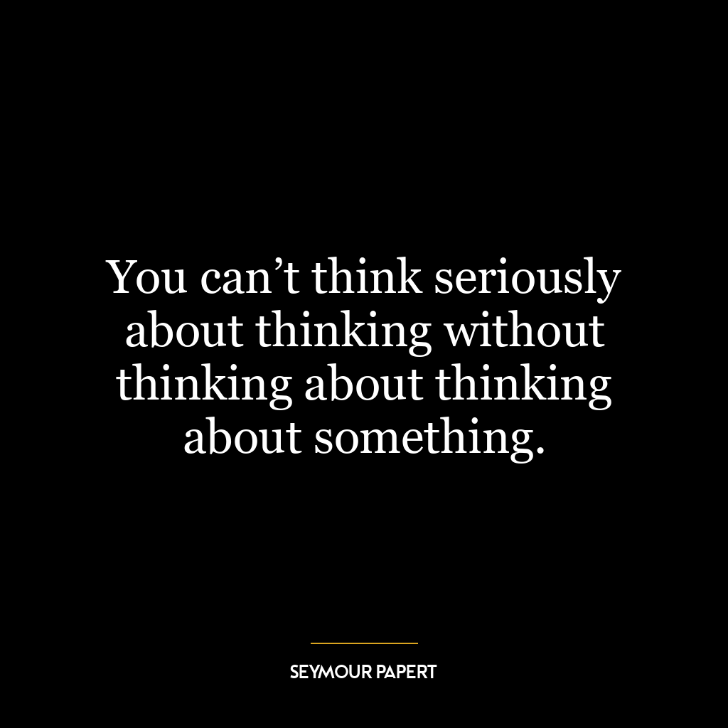 You can’t think seriously about thinking without thinking about thinking about something.