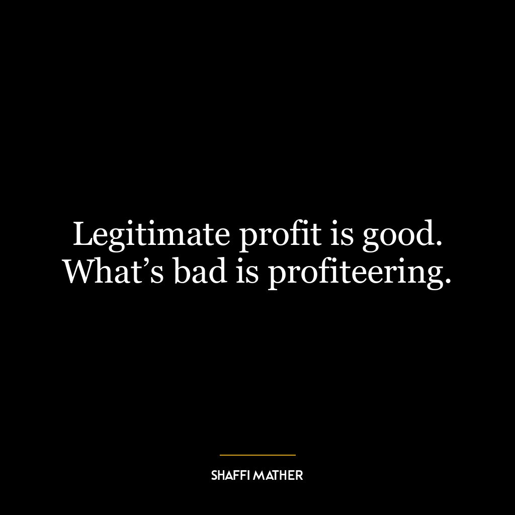 Legitimate profit is good. What’s bad is profiteering.