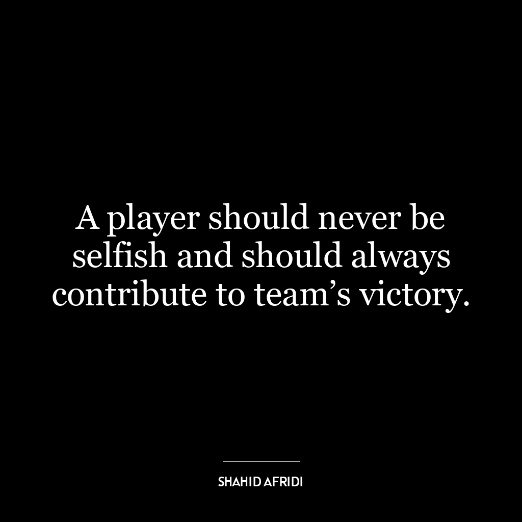 A player should never be selfish and should always contribute to team’s victory.