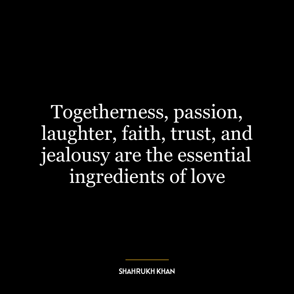 Togetherness, passion, laughter, faith, trust, and jealousy are the essential ingredients of love