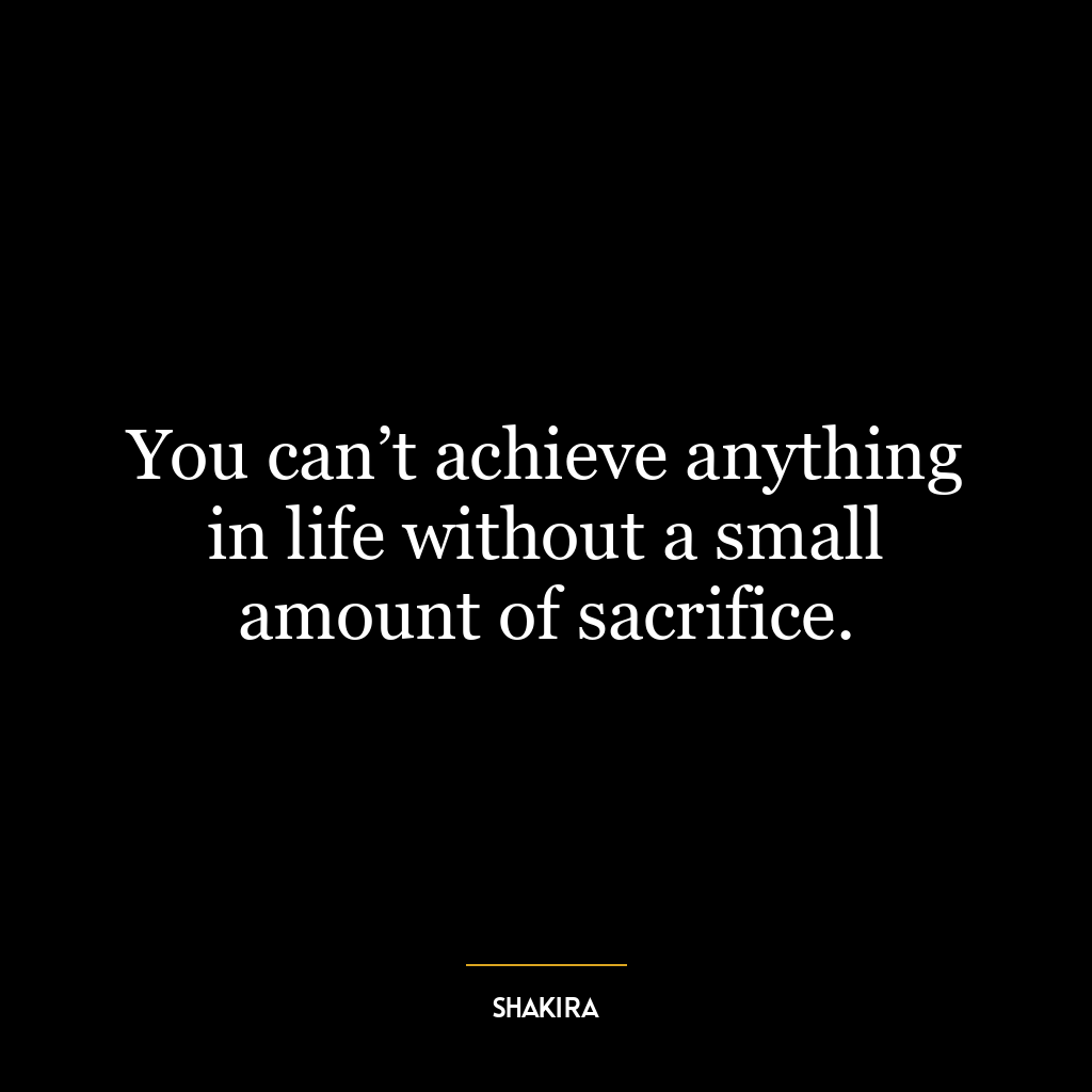 You can’t achieve anything in life without a small amount of sacrifice.