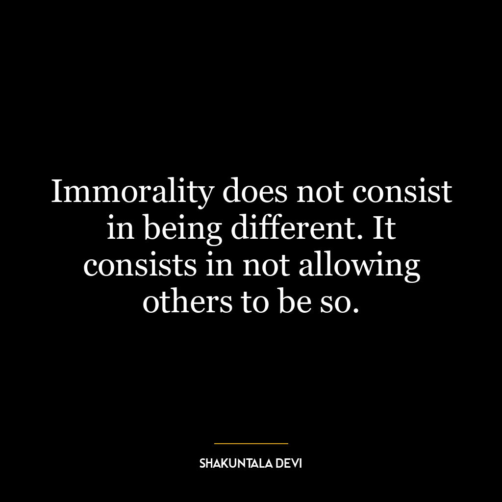 Immorality does not consist in being different. It consists in not allowing others to be so.